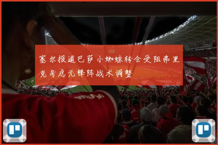 塞尔报道巴萨小蜘蛛转会受阻弗里克考虑无锋阵战术调整