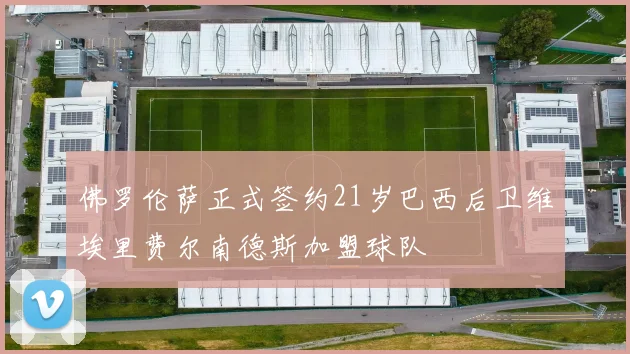 佛罗伦萨正式签约21岁巴西后卫维埃里费尔南德斯加盟球队