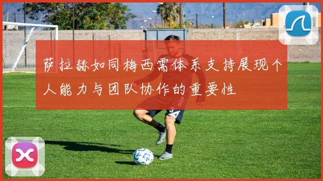 萨拉赫如同梅西需体系支持展现个人能力与团队协作的重要性