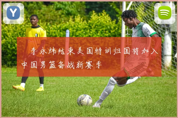 偰李永炜结束美国特训归国将加入中国男篮备战新赛季