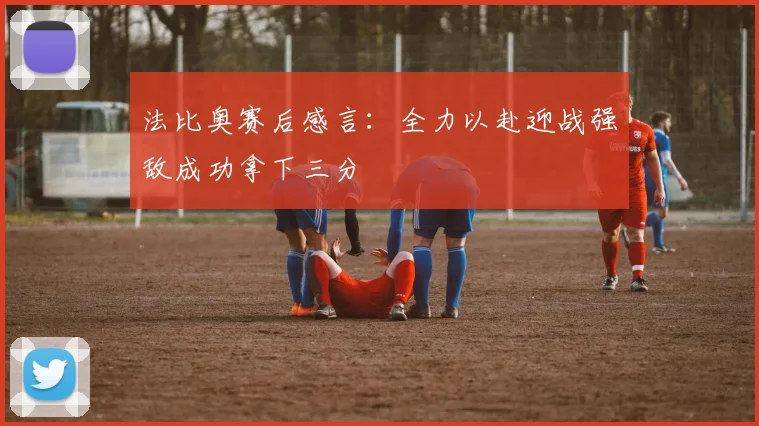 法比奥赛后感言：全力以赴迎战强敌成功拿下三分