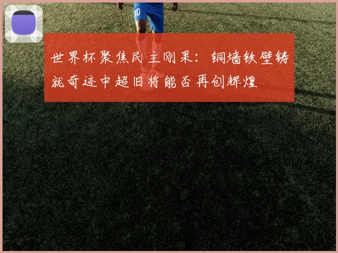 世界杯聚焦民主刚果：铜墙铁壁铸就奇迹中超旧将能否再创辉煌