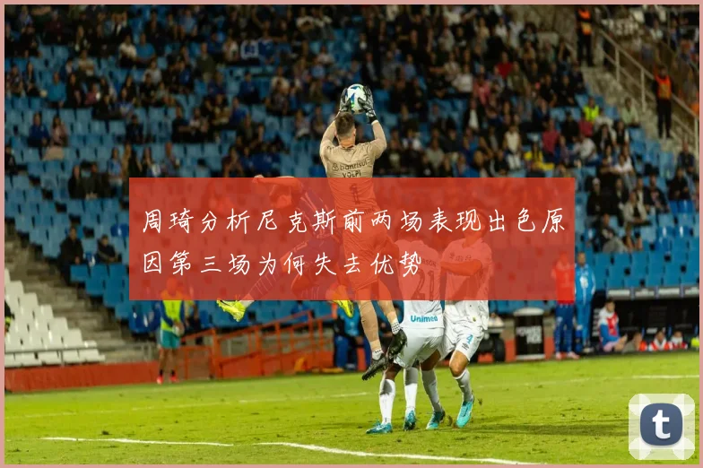 周琦分析尼克斯前两场表现出色原因第三场为何失去优势