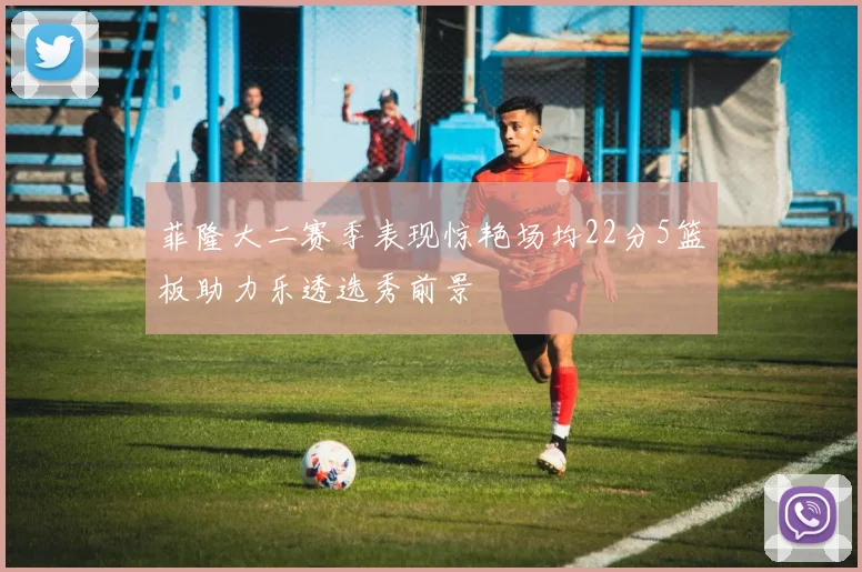 菲隆大二赛季表现惊艳场均22分5篮板助力乐透选秀前景