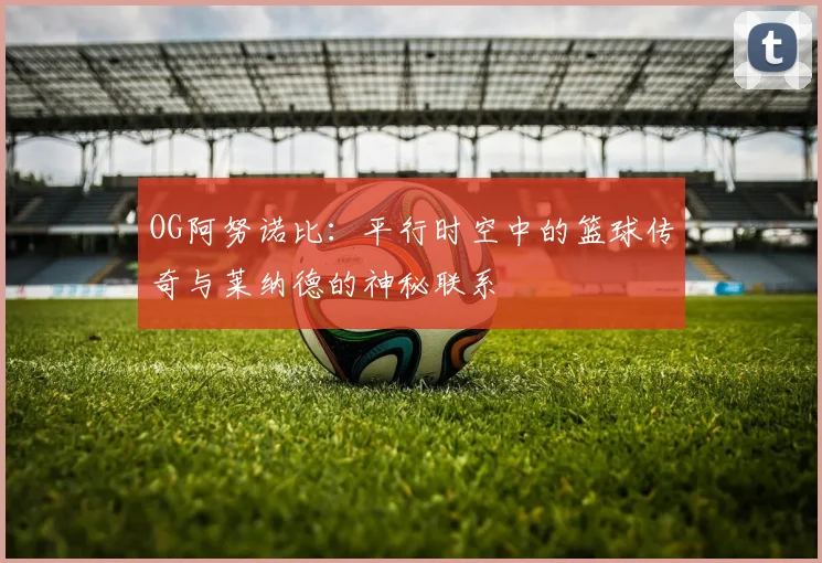 OG阿努诺比：平行时空中的篮球传奇与莱纳德的神秘联系