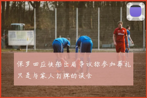 保罗回应快船出局争议称参加葬礼只是与家人打牌的误会
