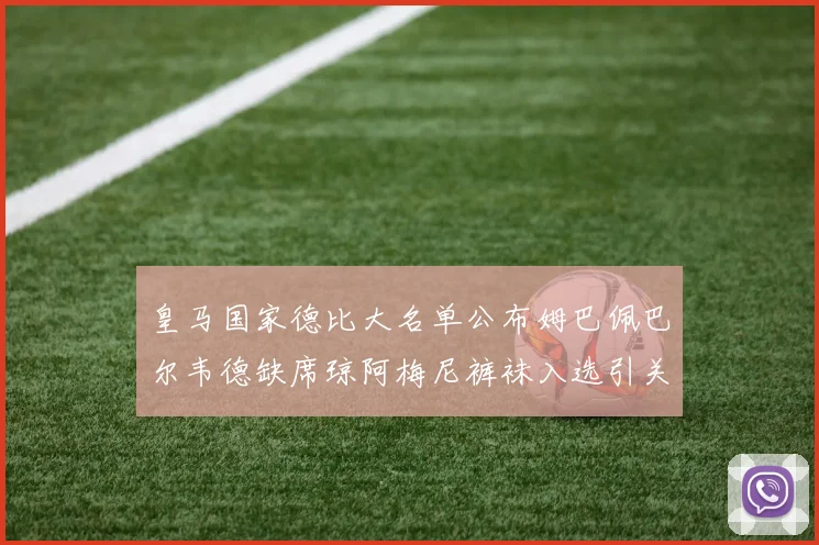皇马国家德比大名单公布姆巴佩巴尔韦德缺席琼阿梅尼裤袜入选引关注