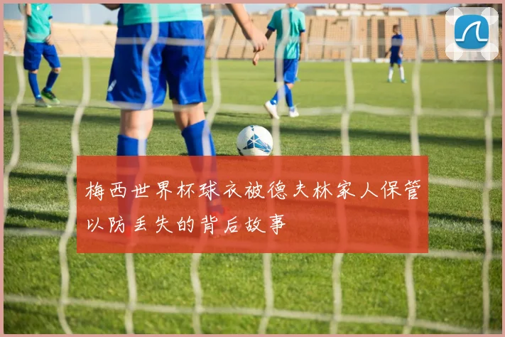 梅西世界杯球衣被德夫林家人保管以防丢失的背后故事