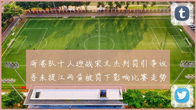 海港队十人迎战宋文杰判罚引争议吾米提江两黄被罚下影响比赛走势