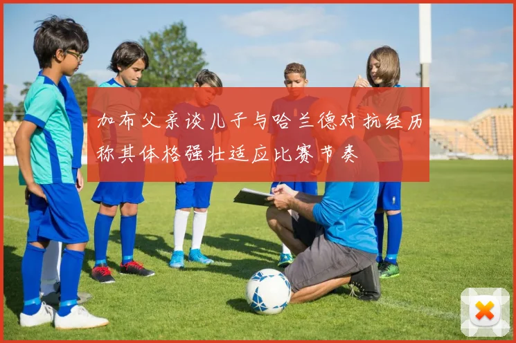 加布父亲谈儿子与哈兰德对抗经历称其体格强壮适应比赛节奏
