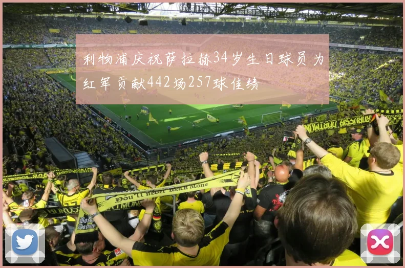 利物浦庆祝萨拉赫34岁生日球员为红军贡献442场257球佳绩