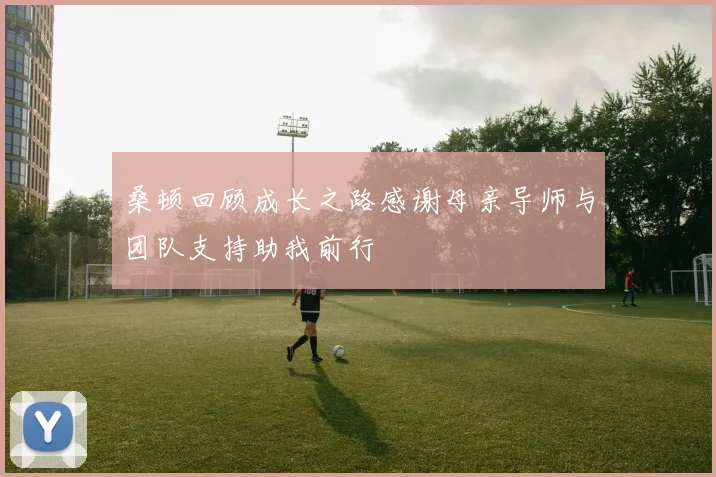 桑顿回顾成长之路感谢母亲导师与团队支持助我前行