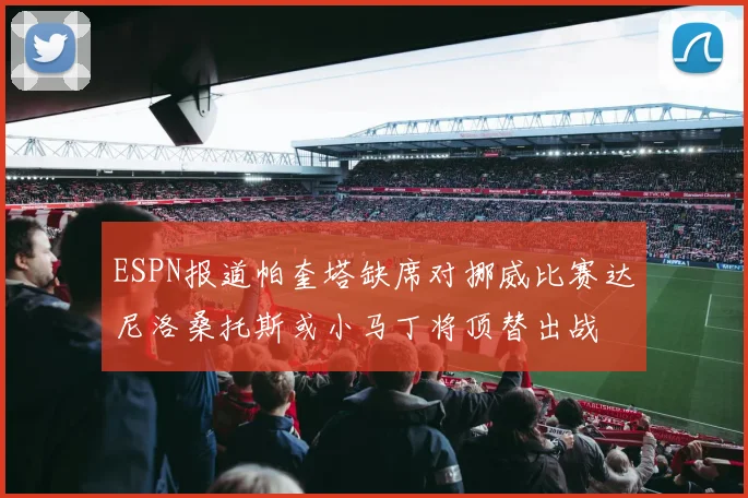 ESPN报道帕奎塔缺席对挪威比赛达尼洛桑托斯或小马丁将顶替出战