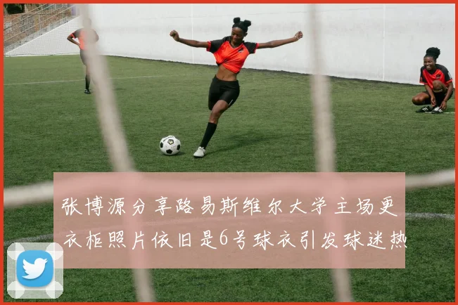 张博源分享路易斯维尔大学主场更衣柜照片依旧是6号球衣引发球迷热议