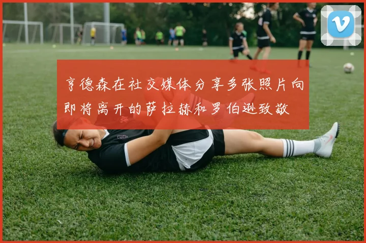 亨德森在社交媒体分享多张照片向即将离开的萨拉赫和罗伯逊致敬