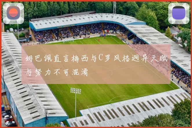 姆巴佩直言梅西与C罗风格迥异天赋与努力不可混淆