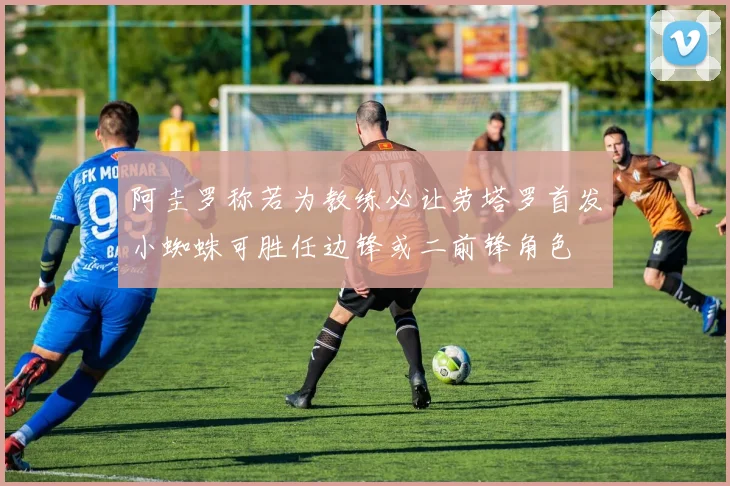 阿圭罗称若为教练必让劳塔罗首发小蜘蛛可胜任边锋或二前锋角色