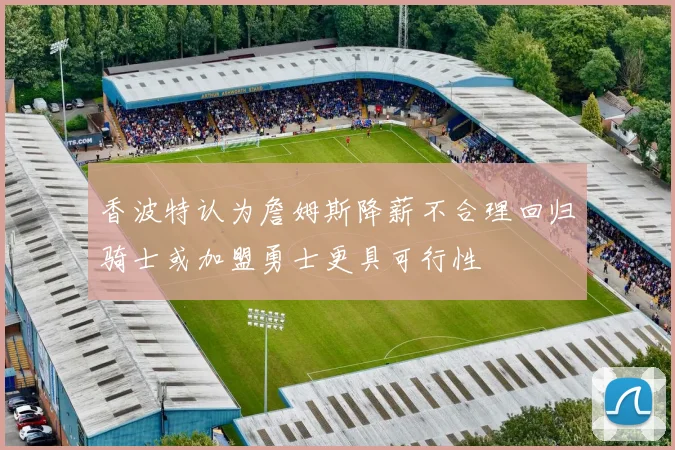 香波特认为詹姆斯降薪不合理回归骑士或加盟勇士更具可行性