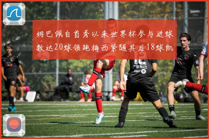 姆巴佩自首秀以来世界杯参与进球数达20球领跑梅西紧随其后18球凯恩则有13球