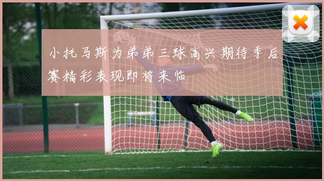 小托马斯为弟弟三球高兴期待季后赛精彩表现即将来临