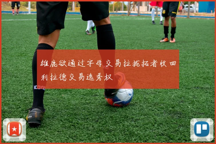 雄鹿欲通过字母交易拉拢拓者收回利拉德交易选秀权