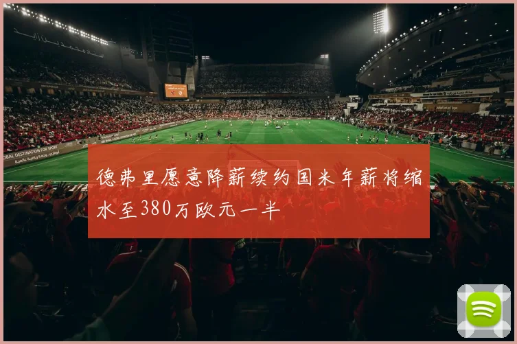 德弗里愿意降薪续约国米年薪将缩水至380万欧元一半