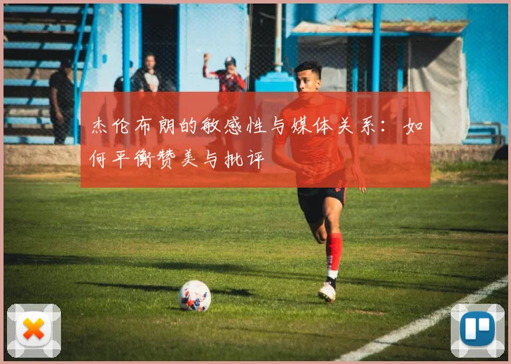 杰伦布朗的敏感性与媒体关系：如何平衡赞美与批评