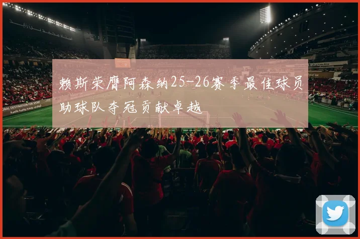 赖斯荣膺阿森纳25-26赛季最佳球员助球队夺冠贡献卓越