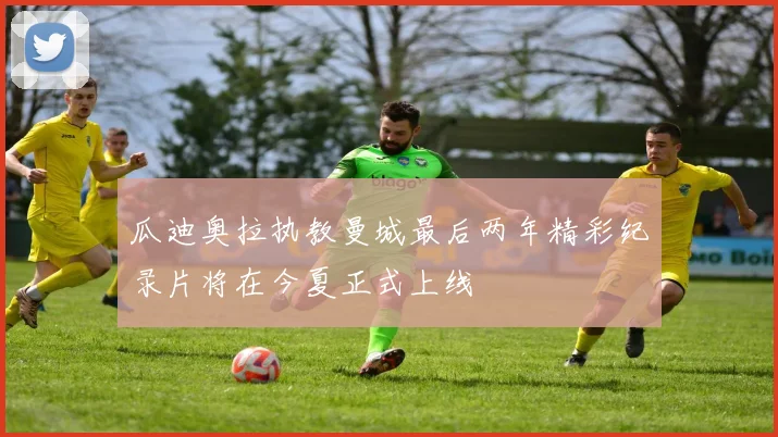 瓜迪奥拉执教曼城最后两年精彩纪录片将在今夏正式上线