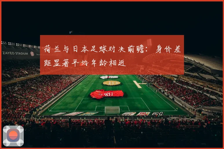 荷兰与日本足球对决前瞻：身价差距显著平均年龄相近